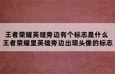 王者荣耀英雄旁边有个标志是什么 王者荣耀里英雄旁边出现头像的标志